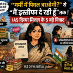 "गर्मी में पिघल जाओगी?" से "मैं इस्तीफा दे रही हूँ " तक : IAS दिव्या मित्तल ने क्यों छोड़ी नोकरी नौकरी ?, 5 बड़े विवाद