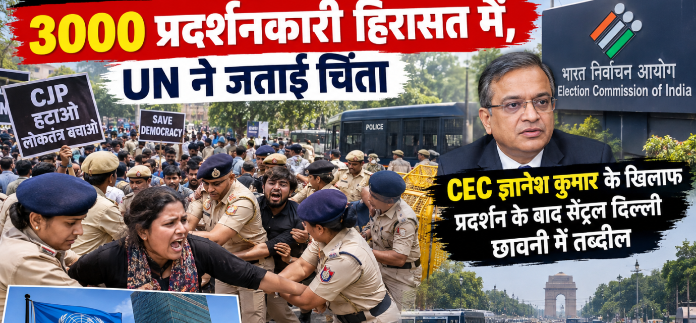 "दिल्ली में CJP प्रोटेस्ट पर बवाल: 3000 प्रदर्शनकारी हिरासत में, UN ने जताई चिंता, CEC ज्ञानेश कुमार के खिलाफ प्रदर्शन के बाद सेंट्रल दिल्ली छावनी में तब्दील"